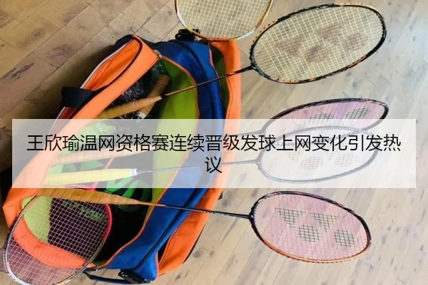 王欣瑜温网资格赛连续晋级发球上网变化引发热议