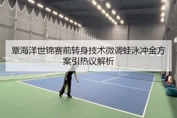 覃海洋世锦赛前转身技术微调蛙泳冲金方案引热议解析