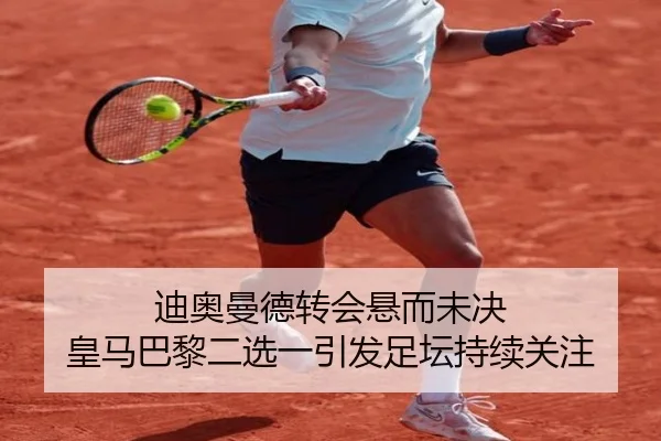 迪奥曼德转会悬而未决 皇马巴黎二选一引发足坛持续关注