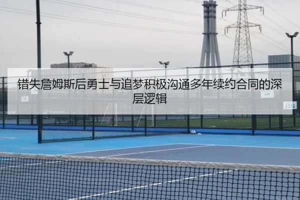错失詹姆斯后勇士与追梦积极沟通多年续约合同的深层逻辑